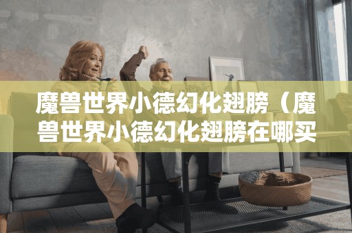 魔兽世界小德幻化翅膀(魔兽世界小德幻化翅膀在哪买)