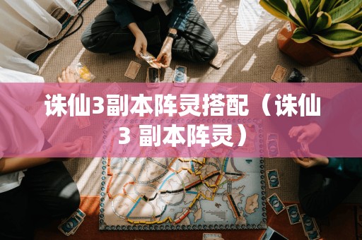 重新的标题:优化诛仙3副本阵灵搭配策略(诛仙3 副本阵灵)
