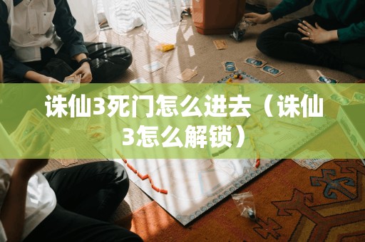 如何进入诛仙3的死门(如何解锁诛仙3)