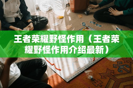 王者荣耀野怪作用(王者荣耀野怪作用介绍最新)