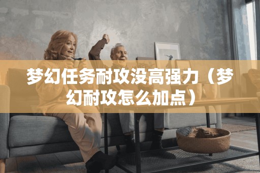 梦幻任务耐攻没高强力(梦幻耐攻怎么加点)