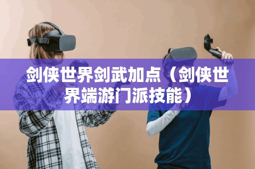 剑侠世界门派技能解析:剑武加点攻略