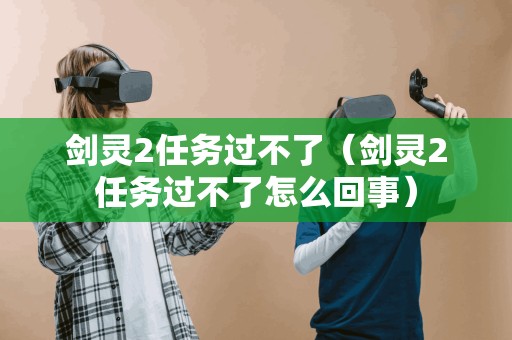 剑灵2任务无法完成(剑灵2任务无法完成的原因)