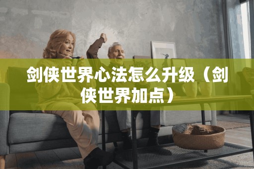 加点攻略:剑侠世界心法升级技巧解析