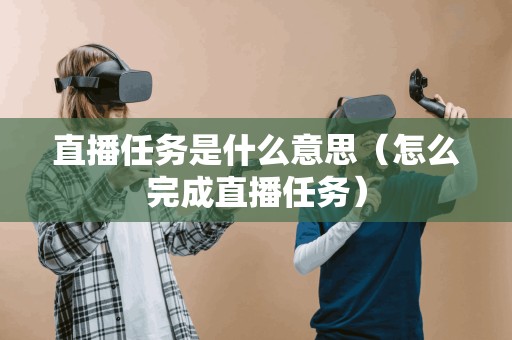 直播任务是什么意思(怎么完成直播任务)