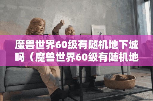60级魔兽世界是否有随机地下城?(视频分享)