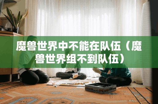 魔兽世界中不能在队伍(魔兽世界组不到队伍)
