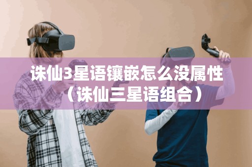 诛仙3星语镶嵌怎么没属性(诛仙三星语组合)