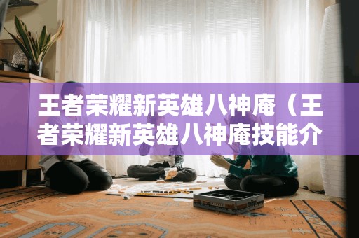 王者荣耀新英雄八神庵(王者荣耀新英雄八神庵技能介绍)