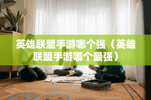 英雄联盟手游哪个强(英雄联盟手游哪个最强)