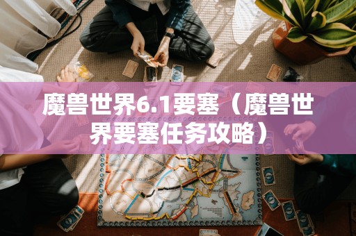 魔兽世界6.1要塞(魔兽世界要塞任务攻略)