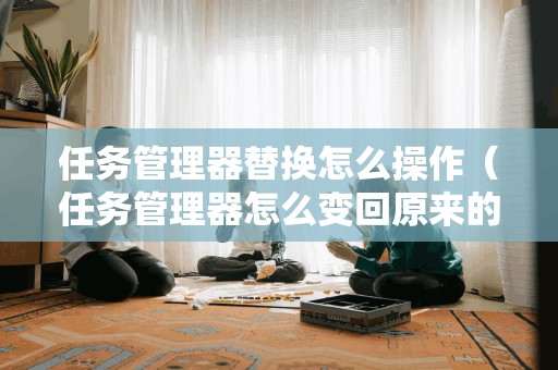 任务管理器替换怎么操作(任务管理器怎么变回原来的样子)