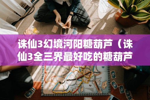 幻境河阳糖葫芦:诛仙3全三界最美味的甜点享受
