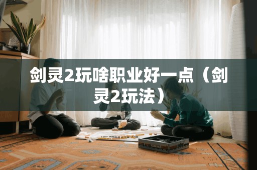 剑灵2玩啥职业好一点(剑灵2玩法)