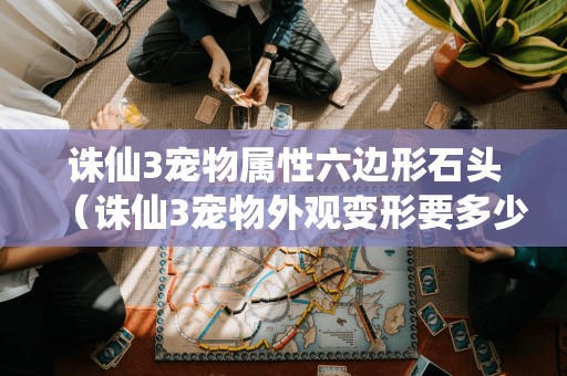 诛仙3宠物属性六边形石头(诛仙3宠物外观变形要多少星)