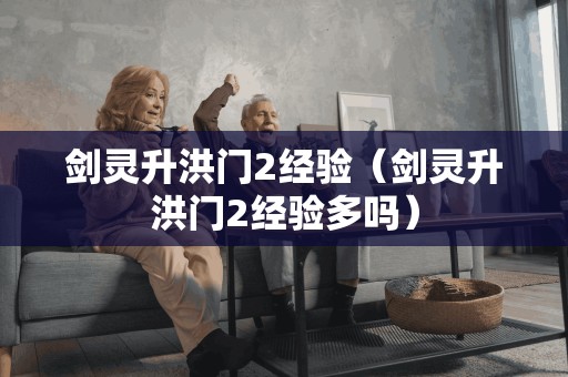 剑灵升洪门2经验(剑灵升洪门2经验多吗)