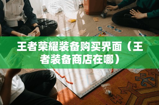 王者荣耀装备购买界面(王者装备商店在哪)