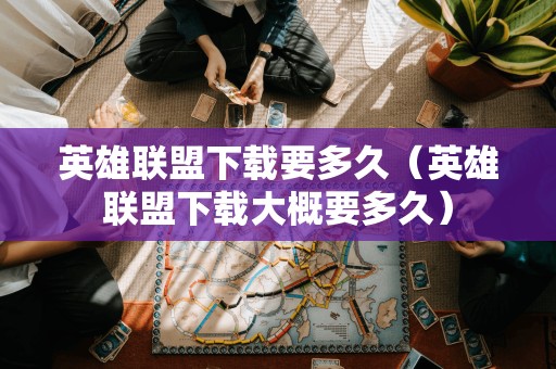 英雄联盟要多久(英雄联盟大概要多久)