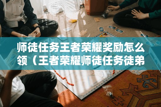 师徒任务王者荣耀奖励怎么领(王者荣耀师徒任务徒弟奖励是什么)