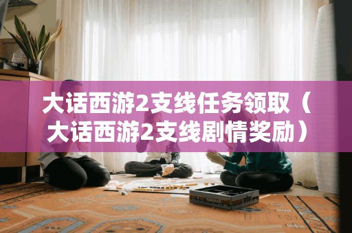 大话西游2支线任务领取(大话西游2支线剧情奖励)