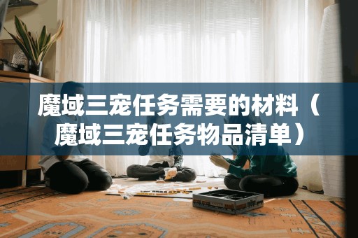 魔域三宠任务需要的材料(魔域三宠任务物品清单)