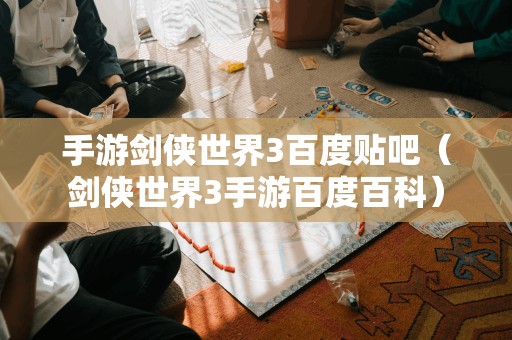 手游剑侠世界3百度贴吧(剑侠世界3手游百度百科)