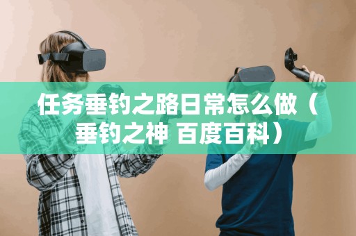 任务垂钓之路日常怎么做(垂钓之神 百度百科)