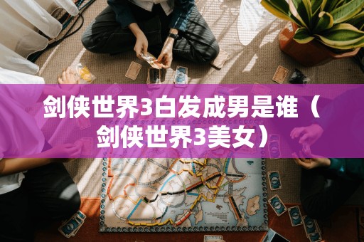 剑侠世界3中,白发成男的身份揭晓(剑侠世界3美女)