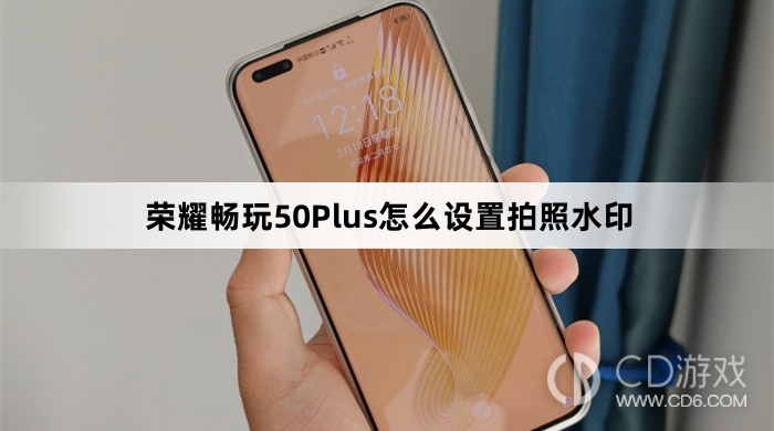 荣耀畅玩50Plus设置拍照水印方法介绍?荣耀畅玩50Plus怎么设置拍照水印