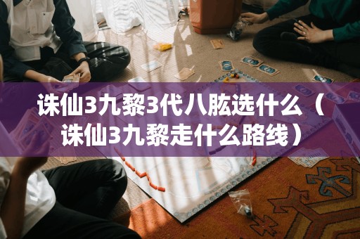 诛仙3九黎之路:如何选择八肱(走哪条路线)