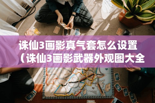 诛仙3画影真气套怎么设置(诛仙3画影武器外观图大全)