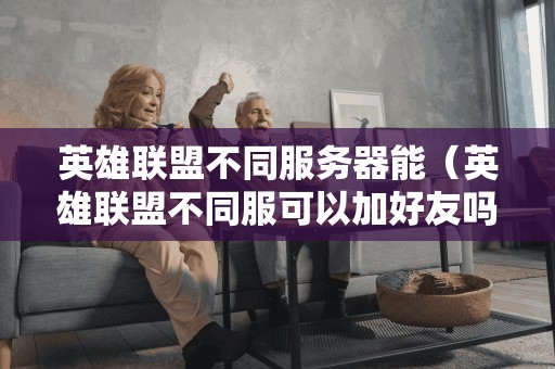 不同服务器的英雄联盟是否可以互相添加好友?