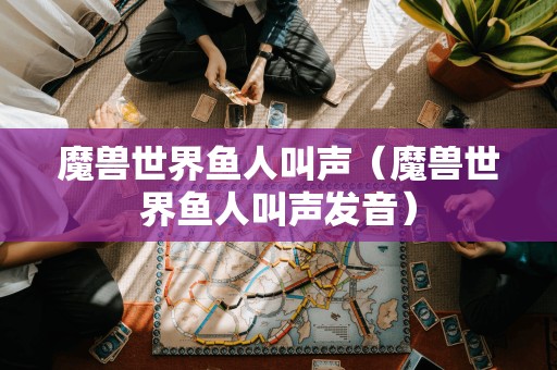 魔兽世界鱼人叫声(魔兽世界鱼人叫声发音)