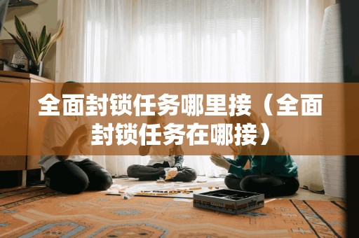 全面封锁任务哪里接(全面封锁任务在哪接)