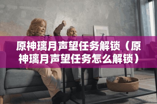 探索方法:如何解锁原神璃月声望任务?