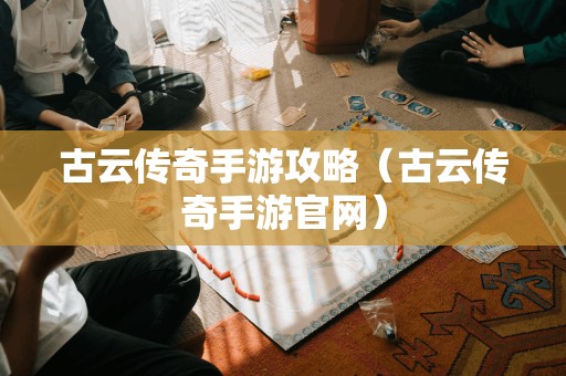 古云传奇手游攻略(古云传奇手游官网)