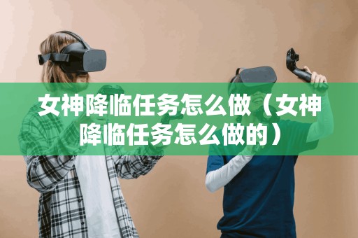 女神降临任务怎么做(女神降临任务怎么做的)
