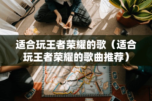 适合玩王者荣耀的歌(适合玩王者荣耀的歌曲推荐)