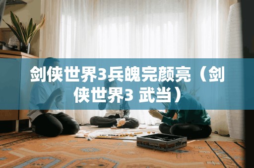 标题重写:剑侠世界3中的神秘兵魄——完颜亮(剑侠世界3 武当门派)