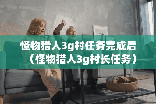 完成怪物猎人3G村任务后的挑战(怪物猎人3G村长任务)
