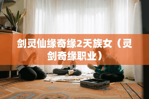 剑灵仙缘奇缘2天族女(灵剑奇缘职业)
