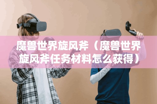 魔兽世界旋风斧(魔兽世界旋风斧任务材料怎么获得)