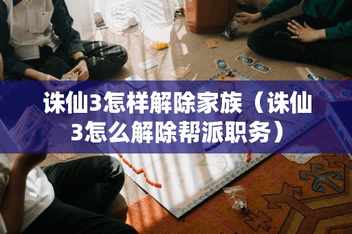 诛仙3怎样解除家族(诛仙3怎么解除帮派职务)
