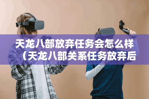 天龙八部放弃任务会怎么样(天龙八部关系任务放弃后如何重接)