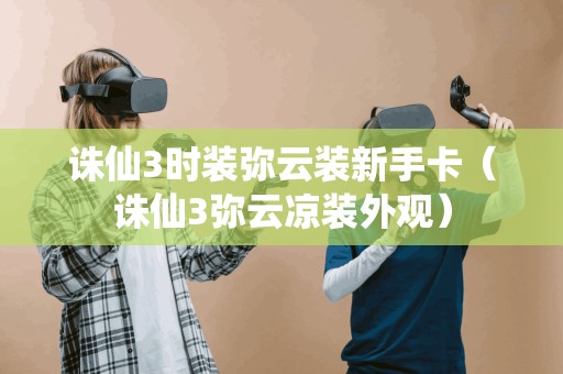 诛仙3时装弥云装新手卡(诛仙3弥云凉装外观)