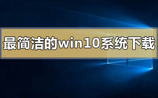 怎样下载和安装最简洁的win10系统?