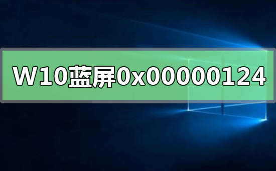 Win10系统遇到错误代码0x00000124导致蓝屏重启