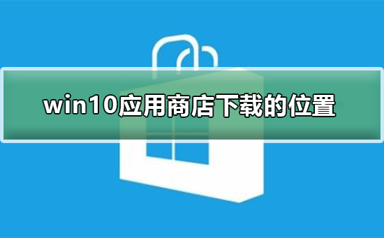 Win10应用商店下载的内容存储位置在哪里