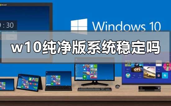 W10纯净版操作系统的稳定性如何?
