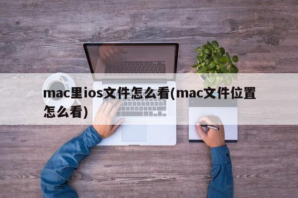 mac里ios文件怎么看(mac文件位置怎么看)